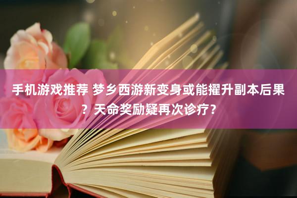 手机游戏推荐 梦乡西游新变身或能擢升副本后果？天命奖励疑再次诊疗？