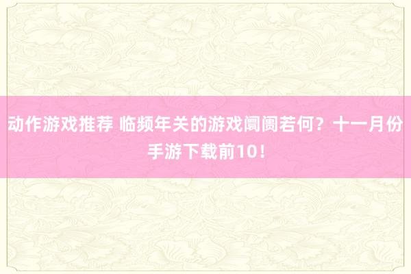 动作游戏推荐 临频年关的游戏阛阓若何？十一月份手游下载前10！