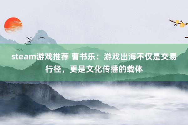 steam游戏推荐 曹书乐：游戏出海不仅是交易行径，更是文化传播的载体