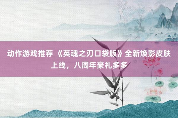 动作游戏推荐 《英魂之刃口袋版》全新焕影皮肤上线，八周年豪礼多多