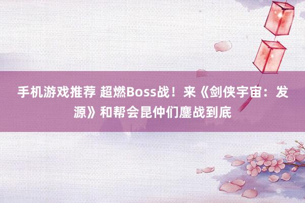 手机游戏推荐 超燃Boss战！来《剑侠宇宙：发源》和帮会昆仲们鏖战到底