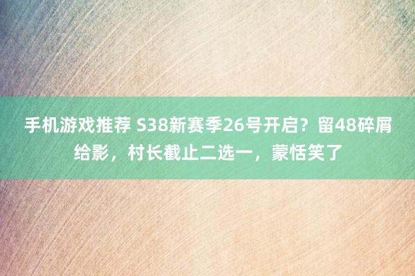 手机游戏推荐 S38新赛季26号开启？留48碎屑给影，村长截止二选一，蒙恬笑了