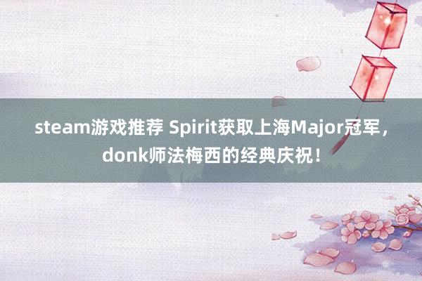 steam游戏推荐 Spirit获取上海Major冠军，donk师法梅西的经典庆祝！