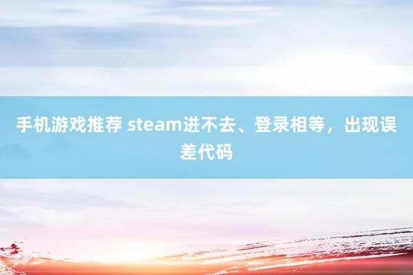 手机游戏推荐 steam进不去、登录相等，出现误差代码