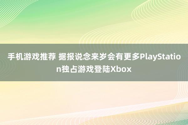 手机游戏推荐 据报说念来岁会有更多PlayStation独占游戏登陆Xbox