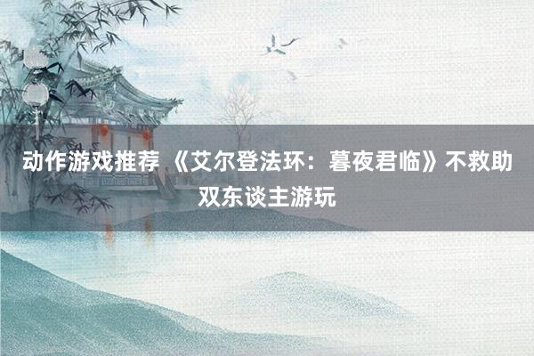 动作游戏推荐 《艾尔登法环：暮夜君临》不救助双东谈主游玩