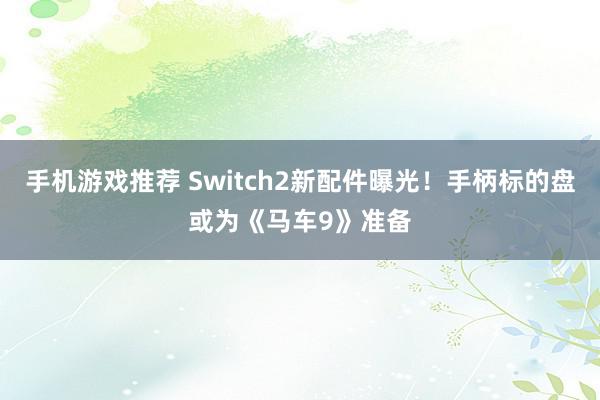 手机游戏推荐 Switch2新配件曝光！手柄标的盘或为《马车9》准备