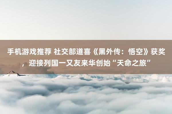 手机游戏推荐 社交部道喜《黑外传：悟空》获奖，迎接列国一又友来华创始“天命之旅”