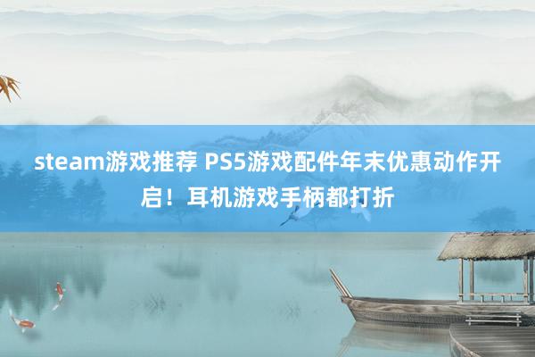 steam游戏推荐 PS5游戏配件年末优惠动作开启！耳机游戏手柄都打折