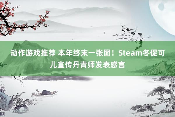 动作游戏推荐 本年终末一张图！Steam冬促可儿宣传丹青师发表感言