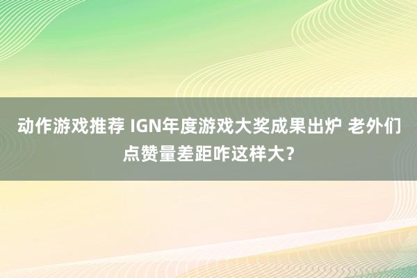 动作游戏推荐 IGN年度游戏大奖成果出炉 老外们点赞量差距咋这样大？