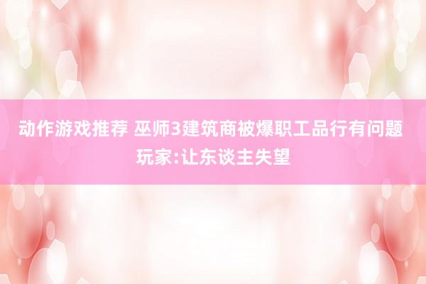 动作游戏推荐 巫师3建筑商被爆职工品行有问题 玩家:让东谈主失望