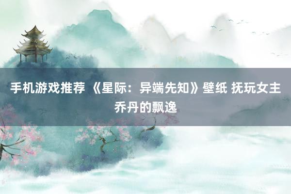 手机游戏推荐 《星际：异端先知》壁纸 抚玩女主乔丹的飘逸