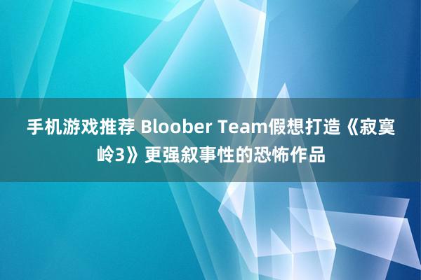 手机游戏推荐 Bloober Team假想打造《寂寞岭3》更强叙事性的恐怖作品