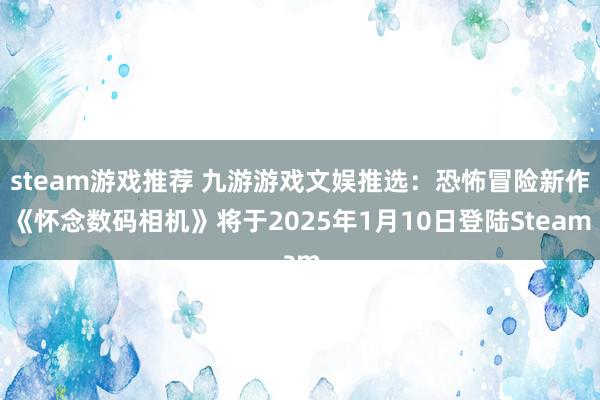 steam游戏推荐 九游游戏文娱推选：恐怖冒险新作《怀念数码相机》将于2025年1月10日登陆Steam