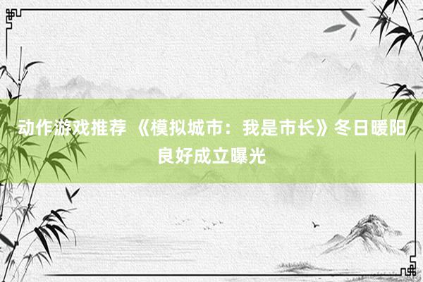 动作游戏推荐 《模拟城市：我是市长》冬日暖阳良好成立曝光