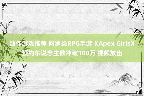 动作游戏推荐 网罗类RPG手游《Apex Girls》预约东说念主数冲破100万 视频放出