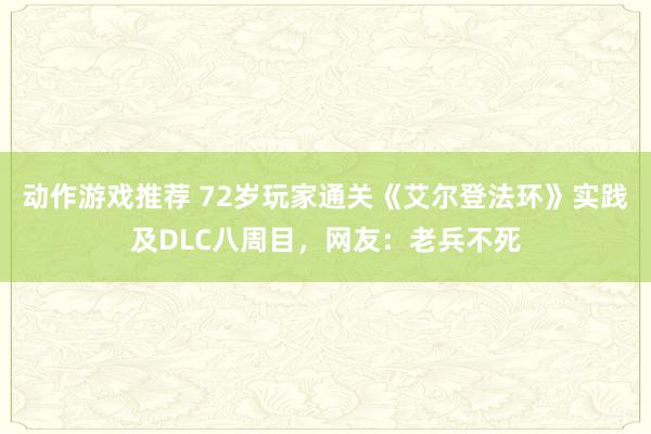 动作游戏推荐 72岁玩家通关《艾尔登法环》实践及DLC八周目，网友：老兵不死