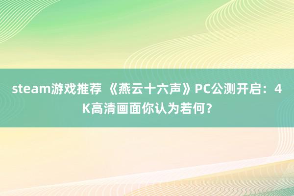 steam游戏推荐 《燕云十六声》PC公测开启：4K高清画面你认为若何？