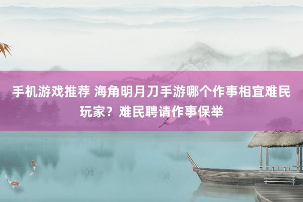 手机游戏推荐 海角明月刀手游哪个作事相宜难民玩家？难民聘请作事保举