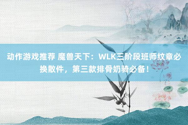 动作游戏推荐 魔兽天下：WLK三阶段班师纹章必换散件，第三款排骨奶骑必备！