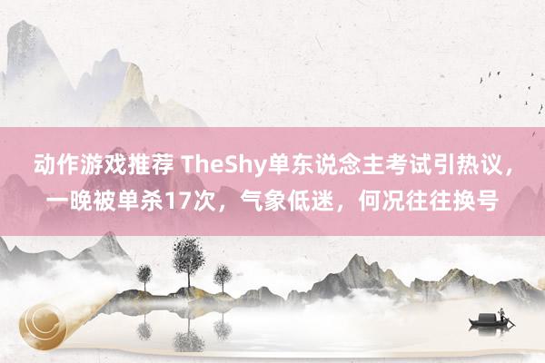 动作游戏推荐 TheShy单东说念主考试引热议，一晚被单杀17次，气象低迷，何况往往换号