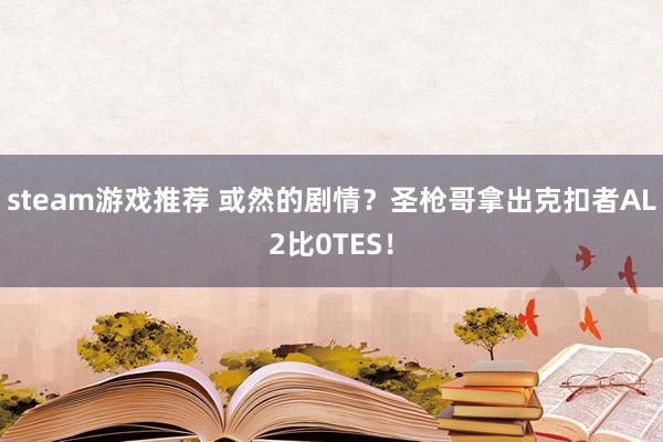 steam游戏推荐 或然的剧情？圣枪哥拿出克扣者AL2比0TES！