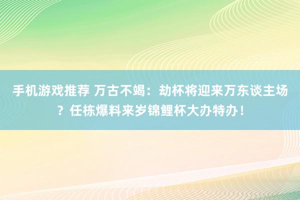 手机游戏推荐 万古不竭：劫杯将迎来万东谈主场？任栋爆料来岁锦鲤杯大办特办！