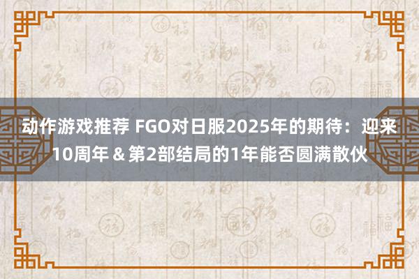 动作游戏推荐 FGO对日服2025年的期待：迎来10周年＆第2部结局的1年能否圆满散伙