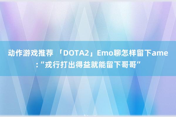 动作游戏推荐 「DOTA2」Emo聊怎样留下ame:“戎行打出得益就能留下哥哥”