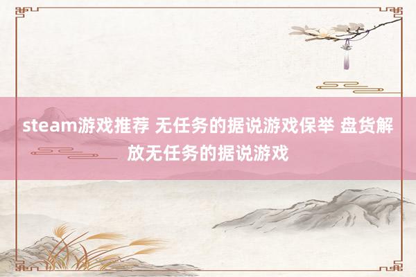 steam游戏推荐 无任务的据说游戏保举 盘货解放无任务的据说游戏