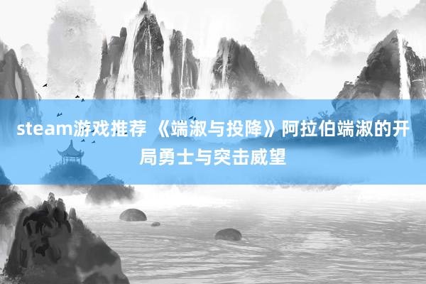 steam游戏推荐 《端淑与投降》阿拉伯端淑的开局勇士与突击威望