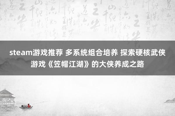 steam游戏推荐 多系统组合培养 探索硬核武侠游戏《笠帽江湖》的大侠养成之路