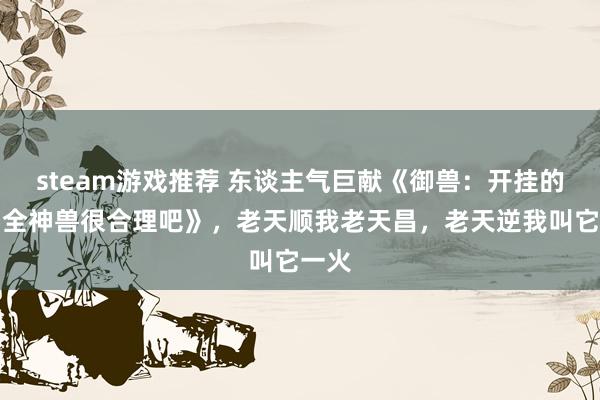 steam游戏推荐 东谈主气巨献《御兽：开挂的我，全神兽很合理吧》，老天顺我老天昌，老天逆我叫它一火