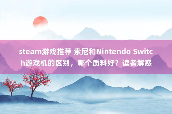 steam游戏推荐 索尼和Nintendo Switch游戏机的区别，哪个质料好？读者解惑