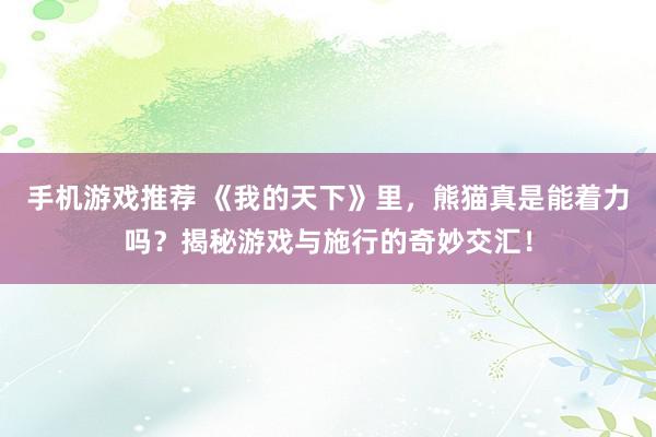 手机游戏推荐 《我的天下》里，熊猫真是能着力吗？揭秘游戏与施行的奇妙交汇！