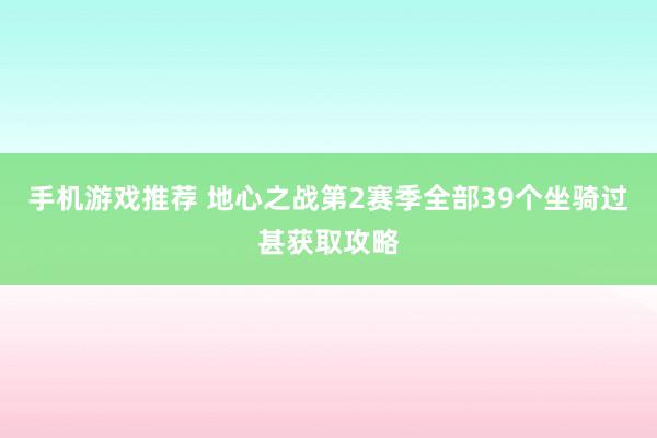 手机游戏推荐 地心之战第2赛季全部39个坐骑过甚获取攻略