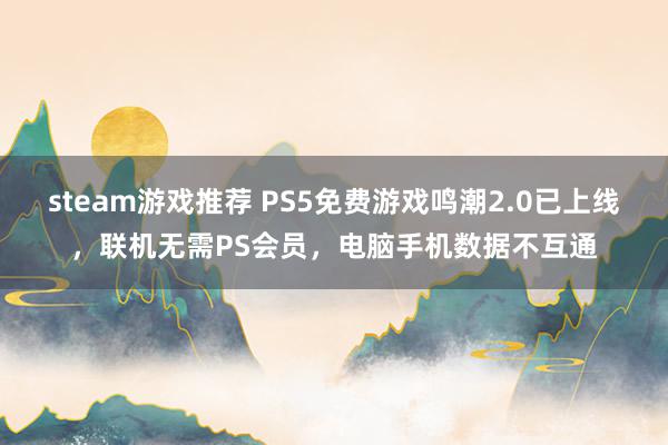 steam游戏推荐 PS5免费游戏鸣潮2.0已上线，联机无需PS会员，电脑手机数据不互通