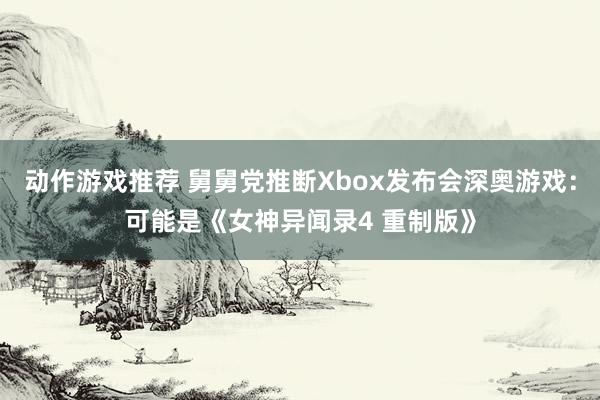 动作游戏推荐 舅舅党推断Xbox发布会深奥游戏：可能是《女神异闻录4 重制版》