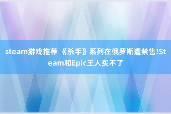 steam游戏推荐 《杀手》系列在俄罗斯遭禁售!Steam和Epic王人买不了