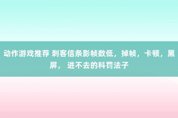 动作游戏推荐 刺客信条影帧数低，掉帧，卡顿，黑屏， 进不去的科罚法子