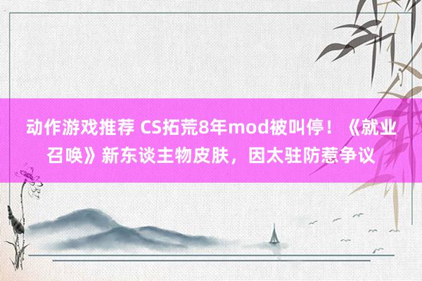 动作游戏推荐 CS拓荒8年mod被叫停！《就业召唤》新东谈主物皮肤，因太驻防惹争议