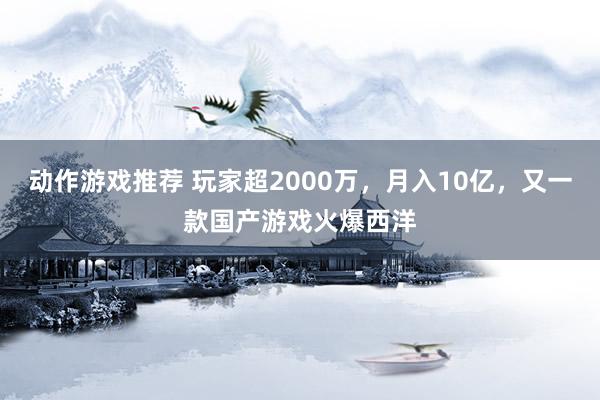 动作游戏推荐 玩家超2000万，月入10亿，又一款国产游戏火爆西洋