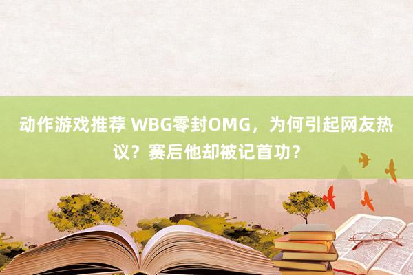 动作游戏推荐 WBG零封OMG，为何引起网友热议？赛后他却被记首功？