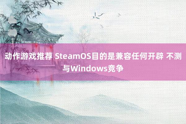 动作游戏推荐 SteamOS目的是兼容任何开辟 不测与Windows竞争