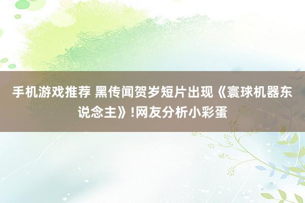 手机游戏推荐 黑传闻贺岁短片出现《寰球机器东说念主》!网友分析小彩蛋