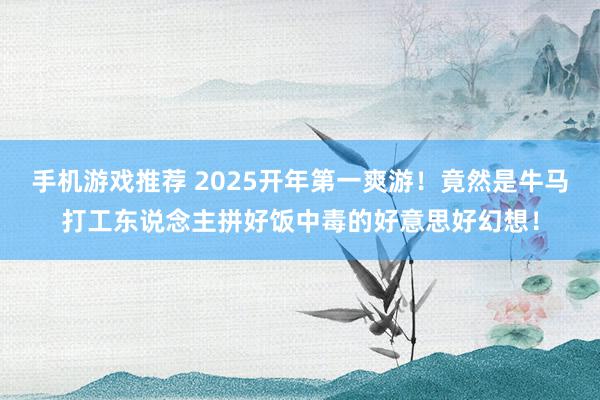 手机游戏推荐 2025开年第一爽游！竟然是牛马打工东说念主拼好饭中毒的好意思好幻想！