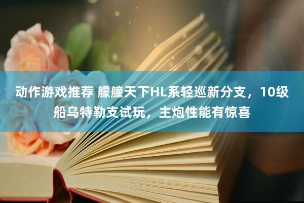 动作游戏推荐 艨艟天下HL系轻巡新分支，10级船乌特勒支试玩，主炮性能有惊喜