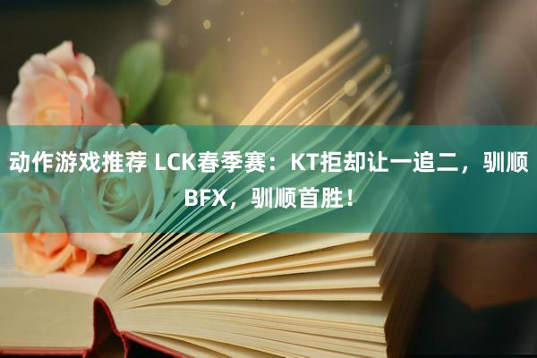 动作游戏推荐 LCK春季赛：KT拒却让一追二，驯顺BFX，驯顺首胜！