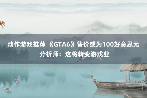 动作游戏推荐 《GTA6》售价或为100好意思元 分析师：这将转变游戏业